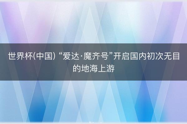 世界杯(中国) “爱达·魔齐号”开启国内初次无目的地海上游