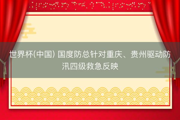 世界杯(中国) 国度防总针对重庆、贵州驱动防汛四级救急反