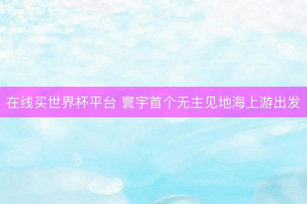 在线买世界杯平台 寰宇首个无主见地海上游出发