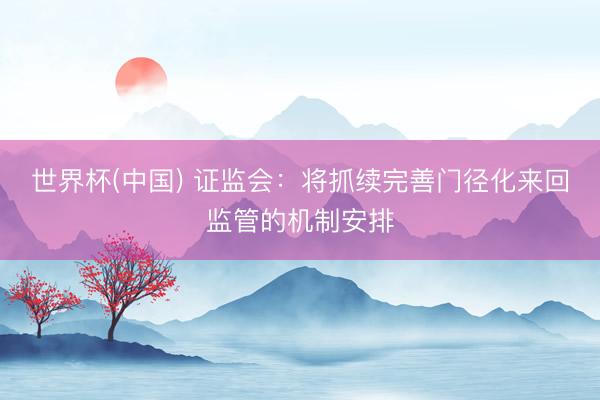 世界杯(中国) 证监会：将抓续完善门径化来回监管的机制安排