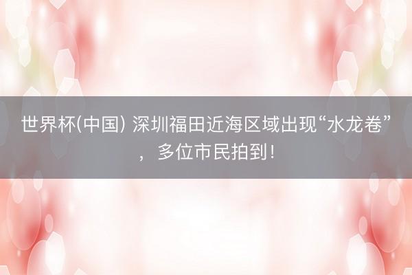 世界杯(中国) 深圳福田近海区域出现“水龙卷”，多位市民拍到！