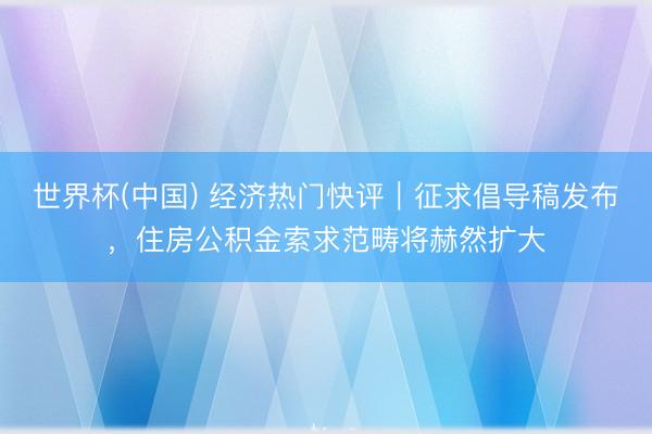 世界杯(中国) 经济热门快评｜征求倡导稿发布，住房公积金索求范畴将赫然扩大