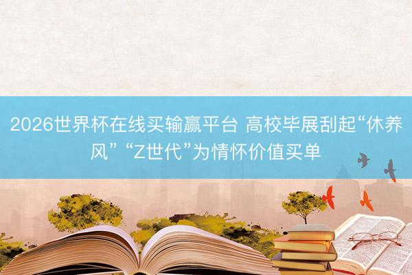 2026世界杯在线买输赢平台 高校毕展刮起“休养风” “Z世代”为情怀价值买单