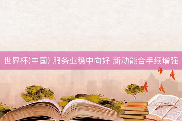 世界杯(中国) 服务业稳中向好 新动能合手续增强