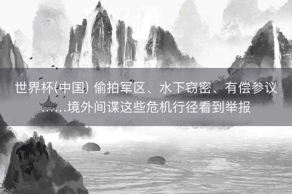 世界杯(中国) 偷拍军区、水下窃密、有偿参议……境外间谍这些危机行径看到举报
