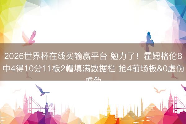 2026世界杯在线买输赢平台 勉力了!霍姆格伦8中4得10分11板2帽填满数据栏 抢4前场板&0虚伪