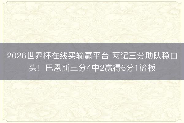 2026世界杯在线买输赢平台 两记三分助队稳口头!巴恩斯三分4中2赢得6分1篮板