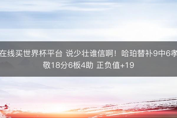 在线买世界杯平台 说少壮谁信啊!哈珀替补9中6孝敬18分6板4助 正负值+19