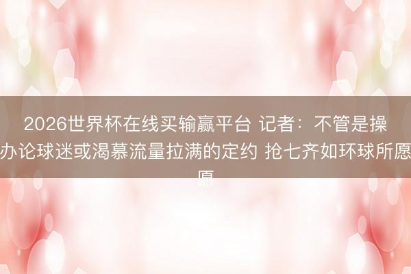 2026世界杯在线买输赢平台 记者：不管是操办论球迷或渴慕流量拉满的定约 抢七齐如环球所愿