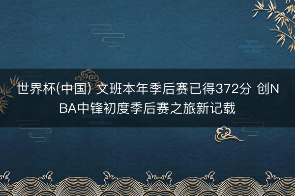 世界杯(中国) 文班本年季后赛已得372分 创NBA中锋初度季后赛之旅新记载