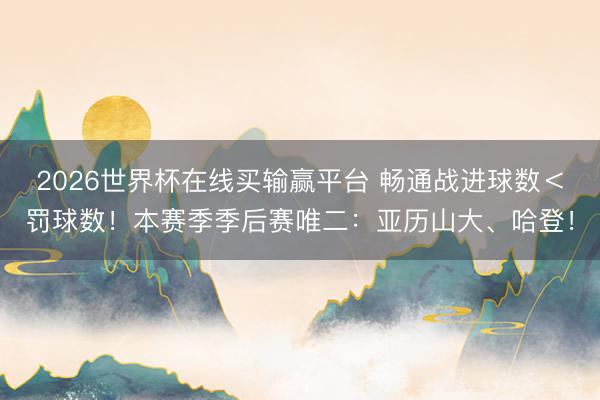 2026世界杯在线买输赢平台 畅通战进球数<罚球数!本赛季季后赛唯二:亚历山大、哈登!
