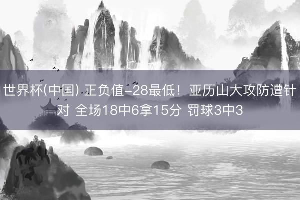 世界杯(中国) 正负值-28最低！亚历山大攻防遭针对 全场18中6拿15分 罚球3中3