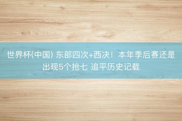 世界杯(中国) 东部四次+西决！本年季后赛还是出现5个抢七 追平历史记载