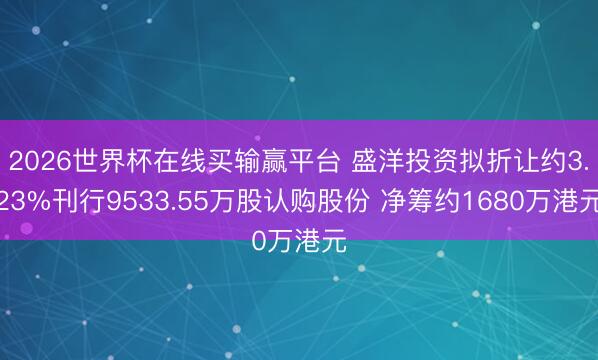 2026世界杯在线买输赢平台 盛洋投资拟折让约3.23%刊行9533.55万股认购股份 净筹约1680万港元