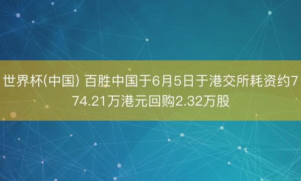 世界杯(中国) 百胜中国于6月5日于港交所耗资约774.21万港元回购2.32万股