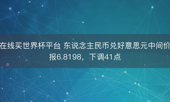 在线买世界杯平台 东说念主民币兑好意思元中间价报6.8198，下调41点
