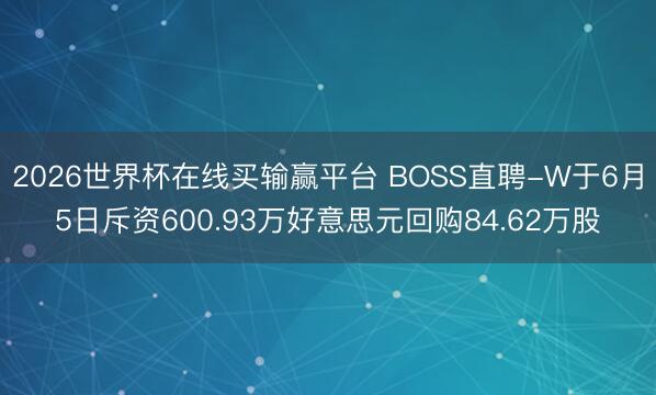 2026世界杯在线买输赢平台 BOSS直聘-W于6月5日斥资600.93万好意思元回购84.62万股