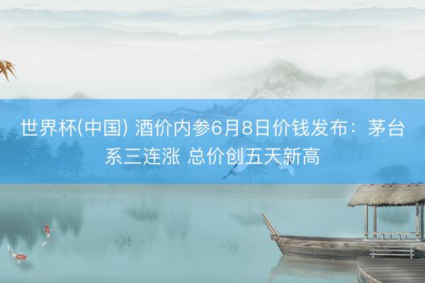 世界杯(中国) 酒价内参6月8日价钱发布：茅台系三连涨 总价创五天新高