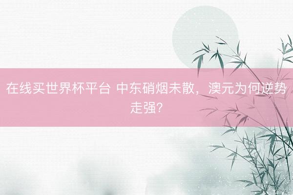 在线买世界杯平台 中东硝烟未散,澳元为何逆势走强?
