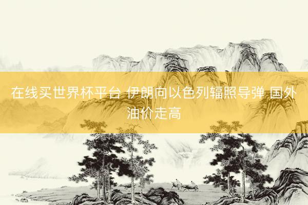 在线买世界杯平台 伊朗向以色列辐照导弹 国外油价走高