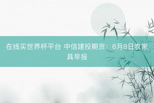在线买世界杯平台 中信建投期货：6月8日农家具早报