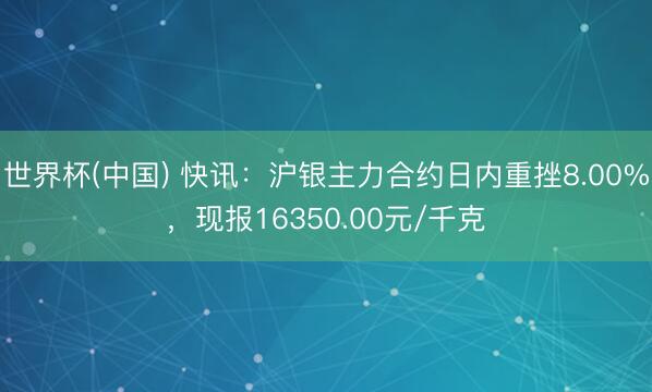 世界杯(中国) 快讯：沪银主力合约日内重挫8.00%，现报16350.00元/千克