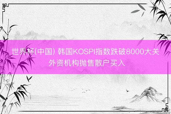 世界杯(中国) 韩国KOSPI指数跌破8000大关 外资机构抛售散户买入