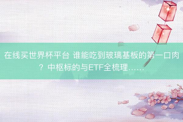 在线买世界杯平台 谁能吃到玻璃基板的第一口肉？中枢标的与ETF全梳理……