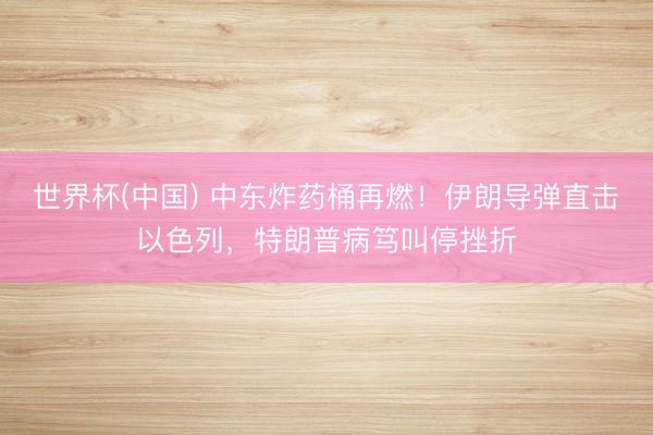 世界杯(中国) 中东炸药桶再燃！伊朗导弹直击以色列，特朗普病笃叫停挫折
