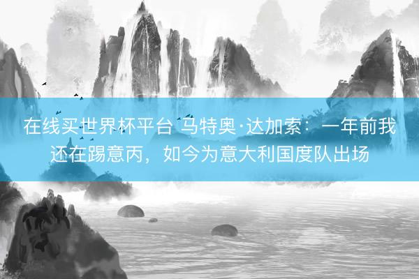 在线买世界杯平台 马特奥·达加索：一年前我还在踢意丙，如今为意大利国度队出场