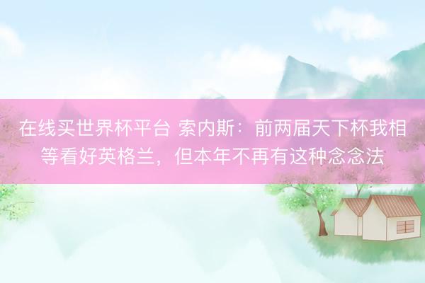 在线买世界杯平台 索内斯:前两届天下杯我相等看好英格兰,但本年不再有这种念念法