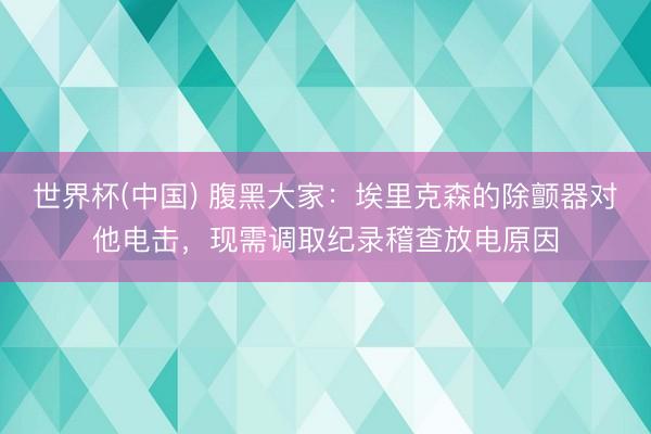 世界杯(中国) 腹黑大家：埃里克森的除颤器对他电击，现需调取纪录稽查放电原因