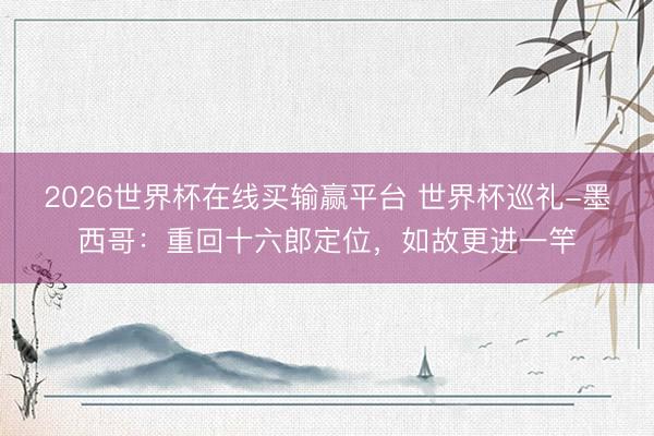 2026世界杯在线买输赢平台 世界杯巡礼-墨西哥:重回十六郎定位,如故更进一竿