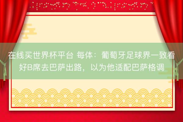 在线买世界杯平台 每体:葡萄牙足球界一致看好B席去巴萨出路,以为他适配巴萨格调
