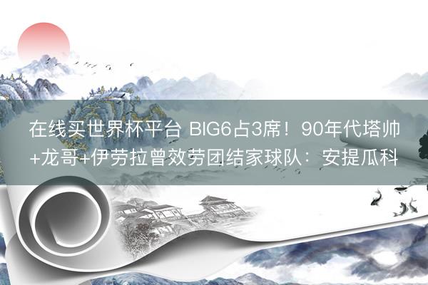 在线买世界杯平台 BIG6占3席！90年代塔帅+龙哥+伊劳拉曾效劳团结家球队：安提瓜科
