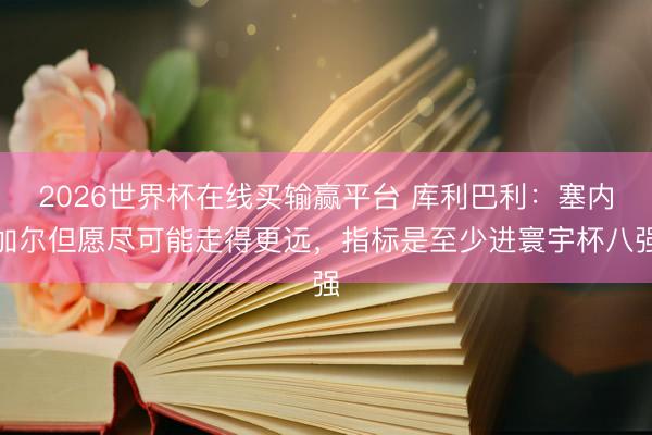 2026世界杯在线买输赢平台 库利巴利:塞内加尔但愿尽可能走得更远,指标是至少进寰宇杯八强