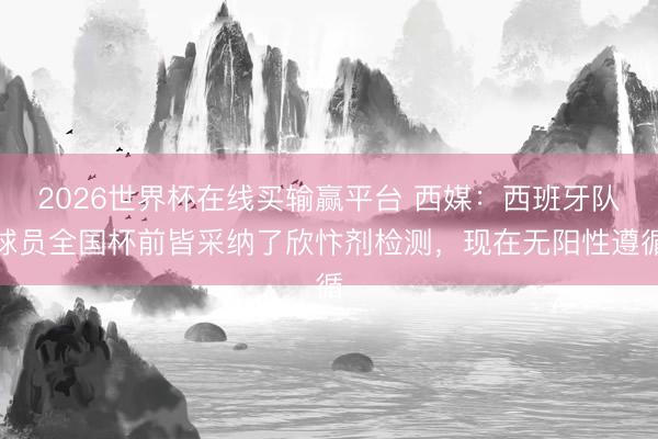 2026世界杯在线买输赢平台 西媒：西班牙队球员全国杯前皆采纳了欣忭剂检测，现在无阳性遵循