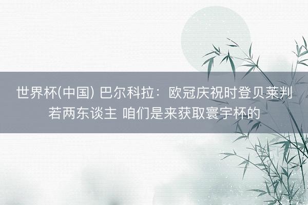 世界杯(中国) 巴尔科拉:欧冠庆祝时登贝莱判若两东谈主 咱们是来获取寰宇杯的