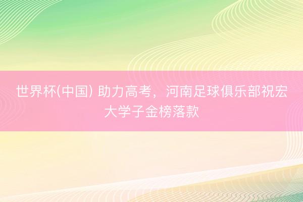 世界杯(中国) 助力高考,河南足球俱乐部祝宏大学子金榜落款