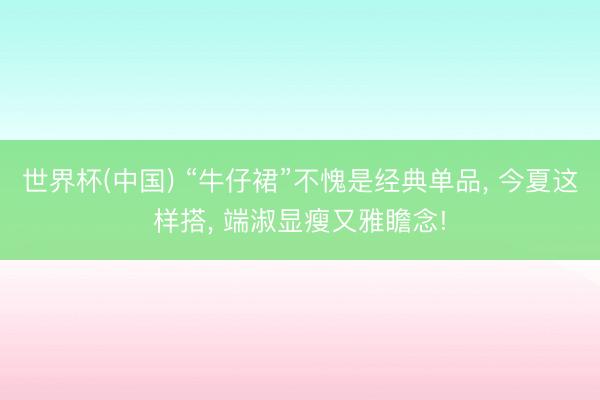 世界杯(中国) “牛仔裙”不愧是经典单品， 今夏这样搭， 端淑显瘦又雅瞻念!