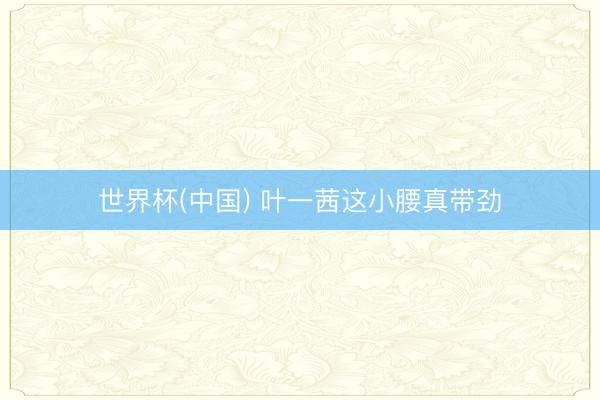 世界杯(中国) 叶一茜这小腰真带劲