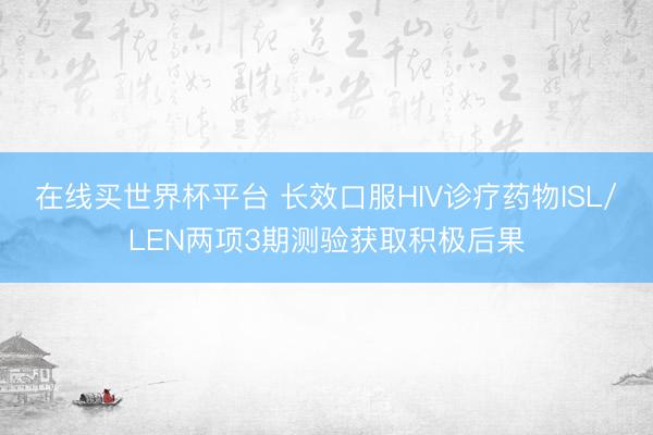 在线买世界杯平台 长效口服HIV诊疗药物ISL/LEN两项3期测验获取积极后果