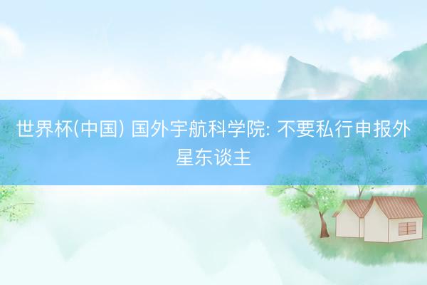 世界杯(中国) 国外宇航科学院: 不要私行申报外星东谈主