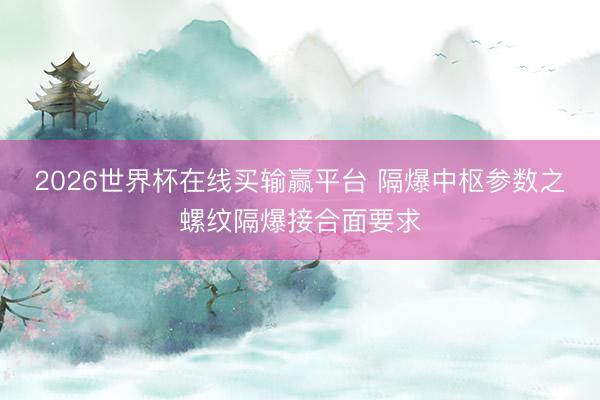 2026世界杯在线买输赢平台 隔爆中枢参数之螺纹隔爆接合面要求