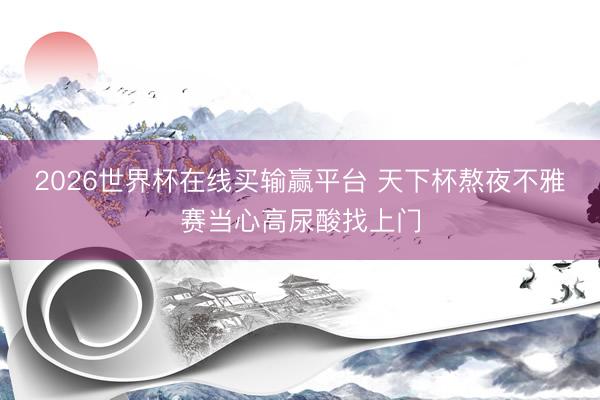 2026世界杯在线买输赢平台 天下杯熬夜不雅赛当心高尿酸找上门