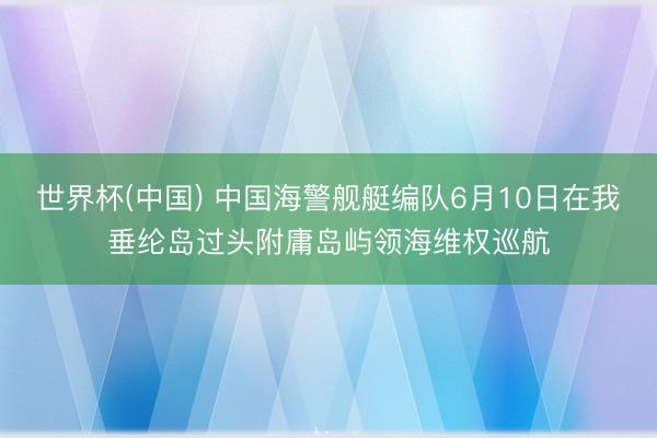 世界杯(中国) 中国海警舰艇编队6月10日在我垂纶岛过头附庸岛屿领海维权巡航