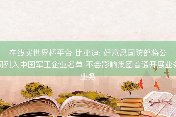 在线买世界杯平台 比亚迪: 好意思国防部将公司列入中国军工企业名单 不会影响集团普通开展业务