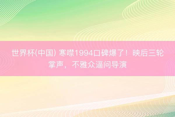 世界杯(中国) 寒噤1994口碑爆了!映后三轮掌声,不雅众逼问导演