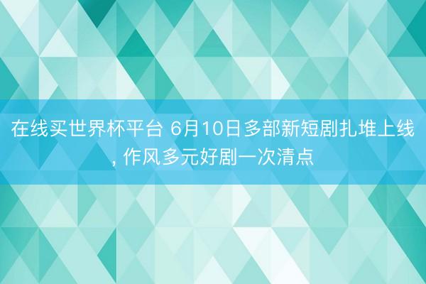 在线买世界杯平台 6月10日多部新短剧扎堆上线， 作风多元好剧一次清点