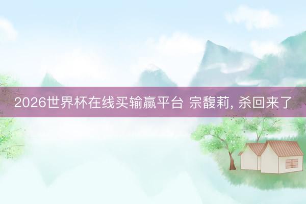 2026世界杯在线买输赢平台 宗馥莉， 杀回来了
